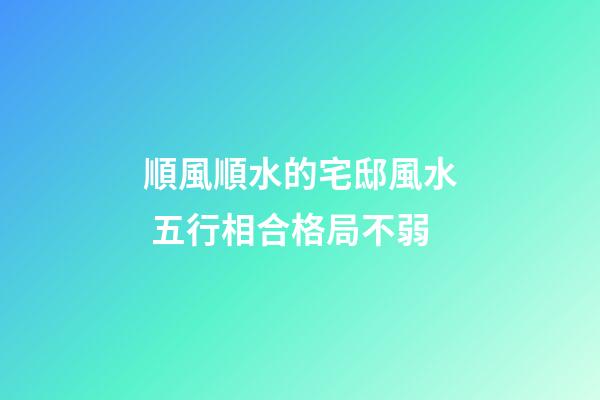 順風順水的宅邸風水 五行相合格局不弱